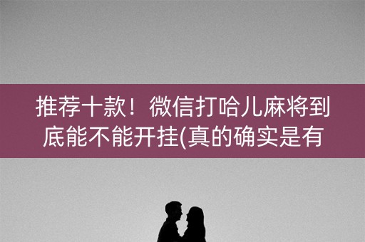 推荐十款！微信打哈儿麻将到底能不能开挂(真的确实是有挂)