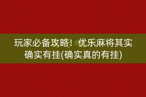 玩家必备攻略！优乐麻将其实确实有挂(确实真的有挂)