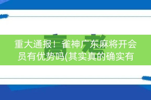 重大通报！雀神广东麻将开会员有优势吗(其实真的确实有挂)