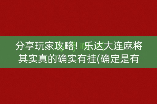 分享玩家攻略！乐达大连麻将其实真的确实有挂(确定是有挂)