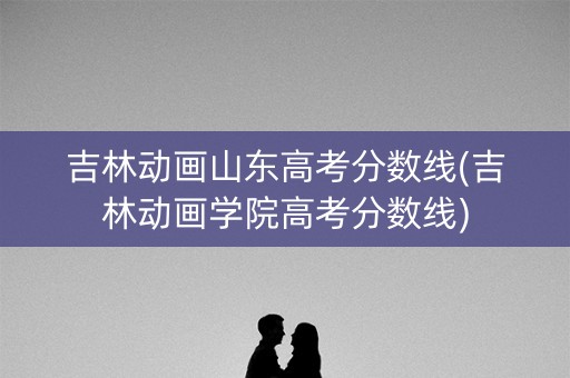 吉林动画山东高考分数线(吉林动画学院高考分数线) 吉林动画山东高考分数线(吉林动画学院高考分数线)