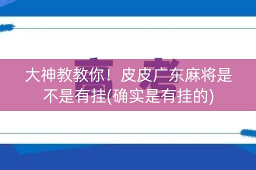 大神教教你！皮皮广东麻将是不是有挂(确实是有挂的)