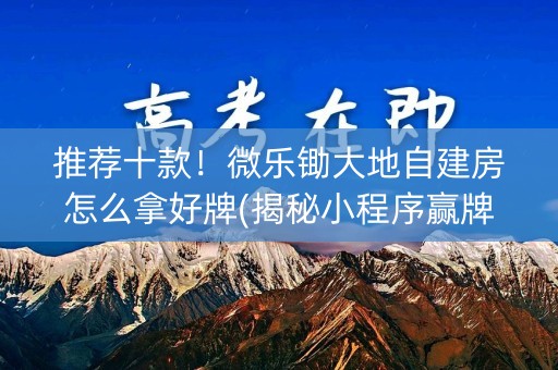 推荐十款！微乐锄大地自建房怎么拿好牌(揭秘小程序赢牌的技巧)