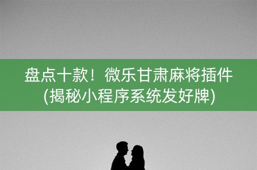 盘点十款！微乐甘肃麻将插件(揭秘小程序系统发好牌)