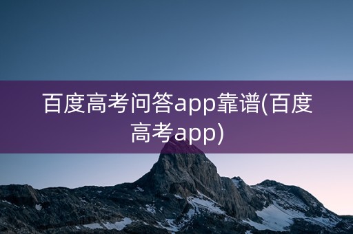 百度高考问答app靠谱(百度高考app) 百度高考问答app靠谱(百度高考app)