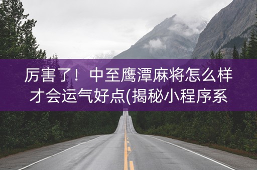 厉害了！中至鹰潭麻将怎么样才会运气好点(揭秘小程序系统发好牌)