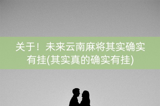 关于！未来云南麻将其实确实有挂(其实真的确实有挂)