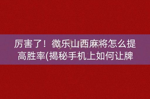 厉害了！微乐山西麻将怎么提高胜率(揭秘手机上如何让牌变好)