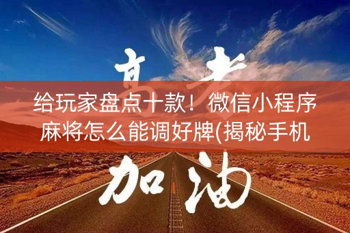 给玩家盘点十款！微信小程序麻将怎么能调好牌(揭秘手机上系统发好牌)