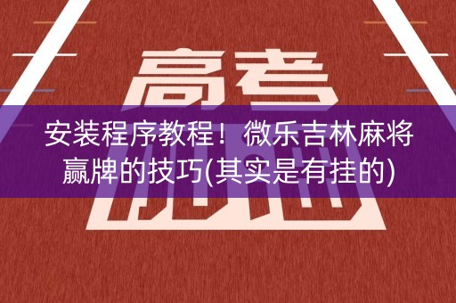 安装程序教程！微乐吉林麻将赢牌的技巧(其实是有挂的)