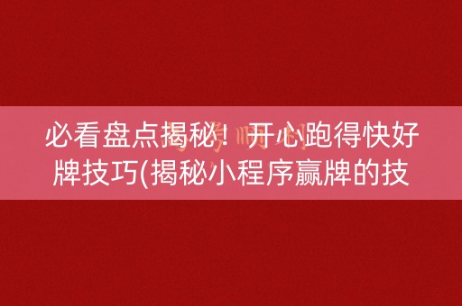 必看盘点揭秘！开心跑得快好牌技巧(揭秘小程序赢牌的技巧)