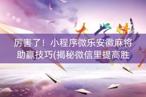 厉害了！小程序微乐安徽麻将助赢技巧(揭秘微信里提高胜率)