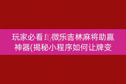 玩家必看！微乐吉林麻将助赢神器(揭秘小程序如何让牌变好)