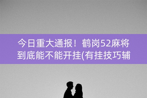 今日重大通报！鹤岗52麻将到底能不能开挂(有挂技巧辅助器)
