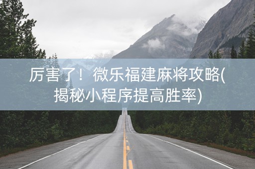 厉害了！微乐福建麻将攻略(揭秘小程序提高胜率)
