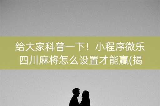 给大家科普一下！小程序微乐四川麻将怎么设置才能赢(揭秘微信里输赢技巧)