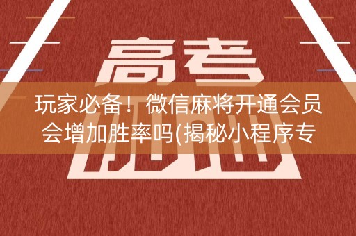 玩家必备！微信麻将开通会员会增加胜率吗(揭秘小程序专用神器下载)