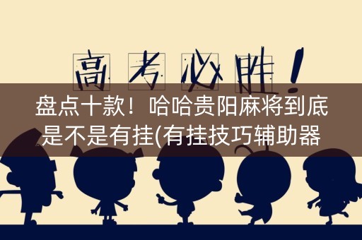 盘点十款！哈哈贵阳麻将到底是不是有挂(有挂技巧辅助器)