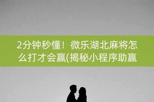 2分钟秒懂！微乐湖北麻将怎么打才会赢(揭秘小程序助赢神器购买)