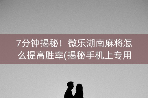 7分钟揭秘！微乐湖南麻将怎么提高胜率(揭秘手机上专用神器下载)