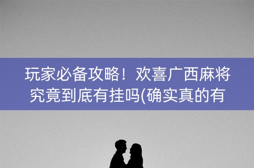 玩家必备攻略！欢喜广西麻将究竟到底有挂吗(确实真的有挂)