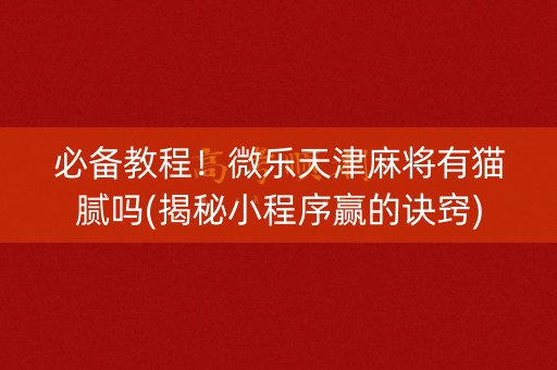 必备教程！微乐天津麻将有猫腻吗(揭秘小程序赢的诀窍)