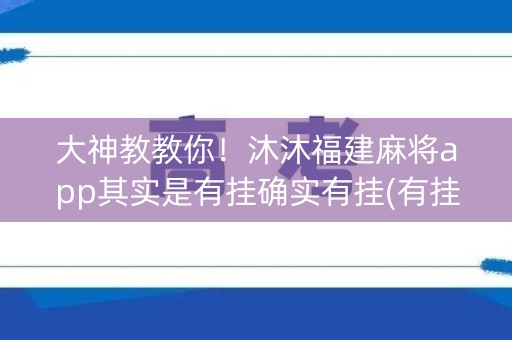 大神教教你！沐沐福建麻将app其实是有挂确实有挂(有挂技巧辅助器)