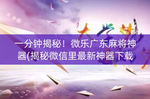 一分钟揭秘！微乐广东麻将神器(揭秘微信里最新神器下载)