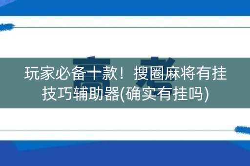 玩家必备十款！搜圈麻将有挂技巧辅助器(确实有挂吗)