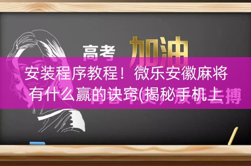 安装程序教程！微乐安徽麻将有什么赢的诀窍(揭秘手机上赢的诀窍)