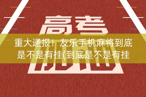 重大通报！友乐手机麻将到底是不是有挂(到底是不是有挂)