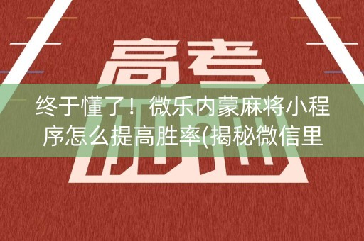 终于懂了！微乐内蒙麻将小程序怎么提高胜率(揭秘微信里提高胜率)