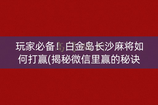 玩家必备！白金岛长沙麻将如何打赢(揭秘微信里赢的秘诀)