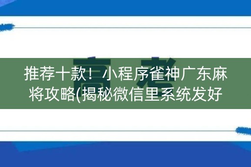 推荐十款！小程序雀神广东麻将攻略(揭秘微信里系统发好牌)