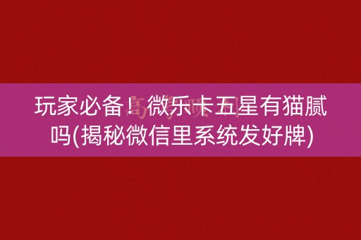玩家必备！微乐卡五星有猫腻吗(揭秘微信里系统发好牌)
