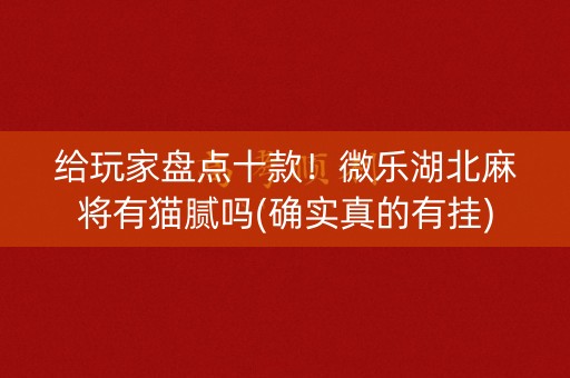 给玩家盘点十款！微乐湖北麻将有猫腻吗(确实真的有挂)