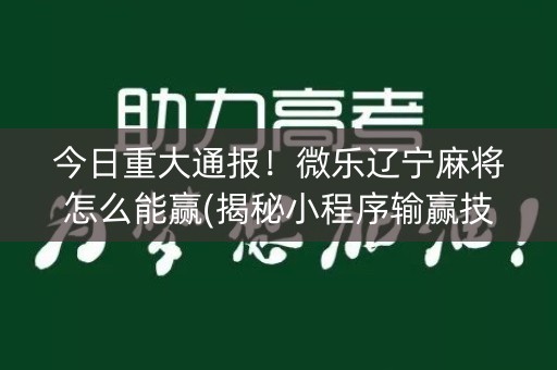 今日重大通报！微乐辽宁麻将怎么能赢(揭秘小程序输赢技巧)