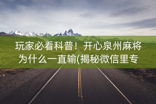 玩家必看科普！开心泉州麻将为什么一直输(揭秘微信里专用神器下载)