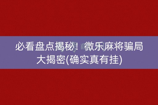 必看盘点揭秘！微乐麻将骗局大揭密(确实真有挂)