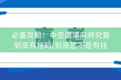 必备攻略！中至鹰潭麻将究竟到底有挂吗(到底是不是有挂)