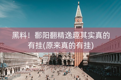 黑料！鄱阳翻精逸趣其实真的有挂(原来真的有挂)