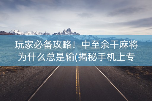 玩家必备攻略！中至余干麻将为什么总是输(揭秘手机上专用神器下载)