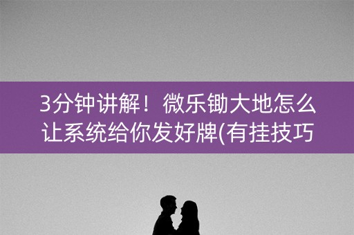 3分钟讲解！微乐锄大地怎么让系统给你发好牌(有挂技巧辅助器)