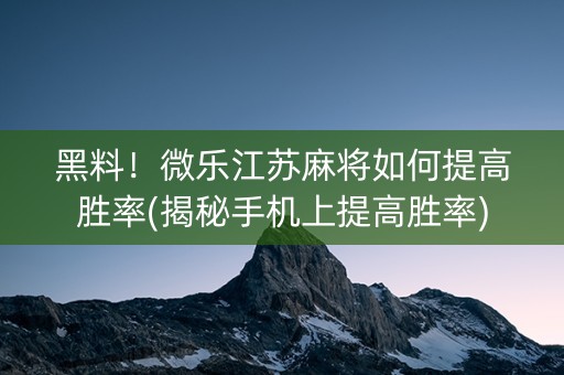 黑料！微乐江苏麻将如何提高胜率(揭秘手机上提高胜率)