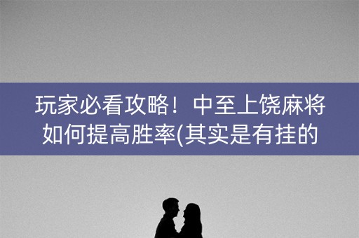 玩家必看攻略！中至上饶麻将如何提高胜率(其实是有挂的)
