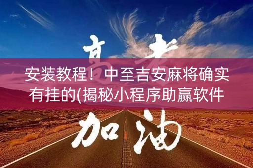 安装教程！中至吉安麻将确实有挂的(揭秘小程序助赢软件)