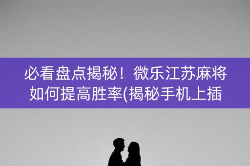 必看盘点揭秘！微乐江苏麻将如何提高胜率(揭秘手机上插件购买)