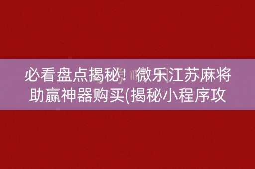 必看盘点揭秘！微乐江苏麻将助赢神器购买(揭秘小程序攻略插件)