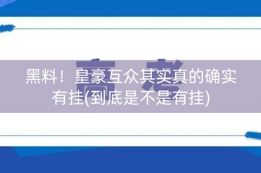 黑料！皇豪互众其实真的确实有挂(到底是不是有挂)