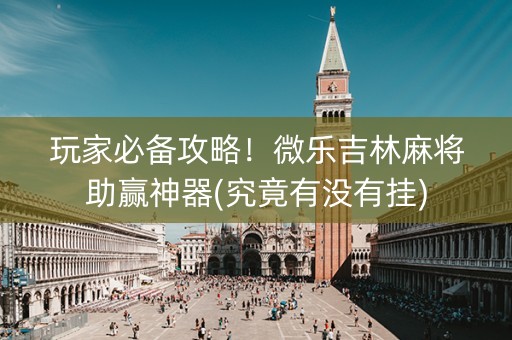 玩家必备攻略！微乐吉林麻将助赢神器(究竟有没有挂)